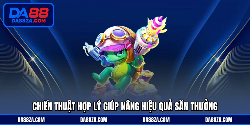 Chiến thuật hợp lý giúp nâng hiệu quả săn thưởng