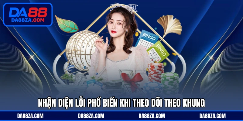 Nhận diện lỗi phổ biến khi theo dõi theo khung