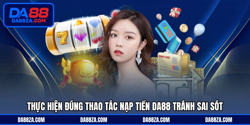 Thực hiện đúng thao tác nạp tiền DA88 tránh sai sót